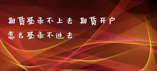 期货登录不上去 期货开户怎么登录不进去_https://www.zghnxxa.com_期货直播室_第1张