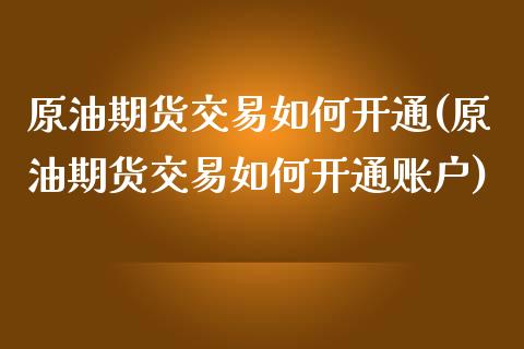 原油期货交易如何开通(原油期货交易如何开通账户)_https://www.zghnxxa.com_黄金期货_第1张