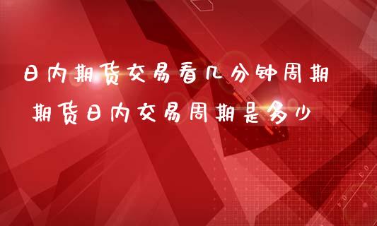 日内期货交易看几分钟周期 期货日内交易周期是多少_https://www.zghnxxa.com_内盘期货_第1张