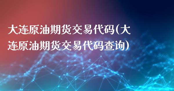 大连原油期货交易代码(大连原油期货交易代码查询)_https://www.zghnxxa.com_国际期货_第1张