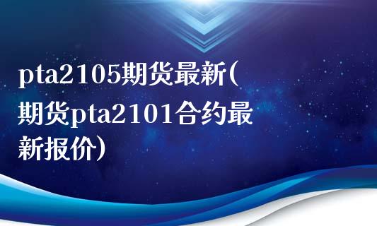 pta2105期货最新(期货pta2101合约最新报价)_https://www.zghnxxa.com_内盘期货_第1张