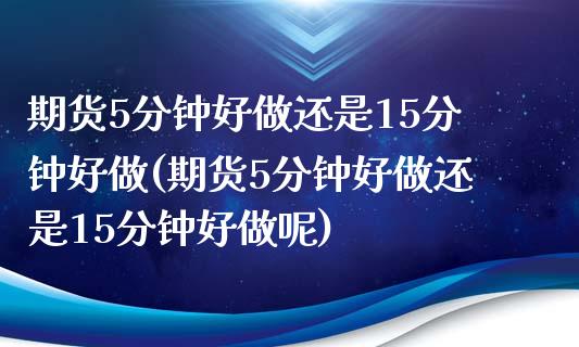 期货5分钟好做还是15分钟好做(期货5分钟好做还是15分钟好做呢)_https://www.zghnxxa.com_国际期货_第1张