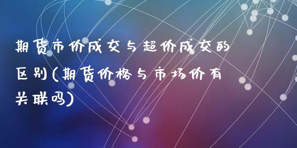 期货市价成交与超价成交的区别(期货价格与市场价有关联吗)_https://www.zghnxxa.com_期货直播室_第1张