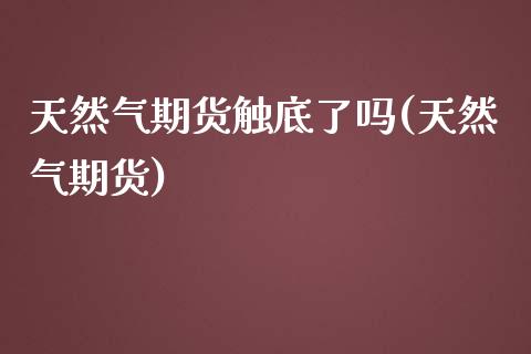 天然气期货触底了吗(天然气期货)_https://www.zghnxxa.com_黄金期货_第1张