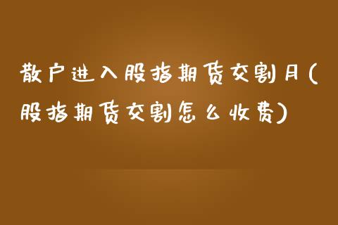 散户进入股指期货交割月(股指期货交割怎么收费)_https://www.zghnxxa.com_内盘期货_第1张