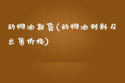 动物油期货(动物油材料及出售价格)_https://www.zghnxxa.com_国际期货_第1张