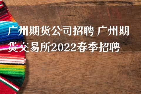 广州期货公司招聘 广州期货交易所2022春季招聘_https://www.zghnxxa.com_内盘期货_第1张