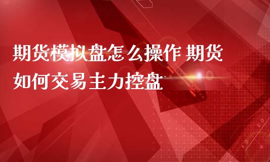 期货模拟盘怎么操作 期货如何交易主力控盘_https://www.zghnxxa.com_期货直播室_第1张