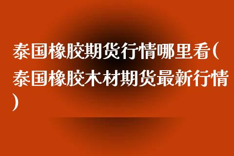 泰国橡胶期货行情哪里看(泰国橡胶木材期货最新行情)_https://www.zghnxxa.com_黄金期货_第1张