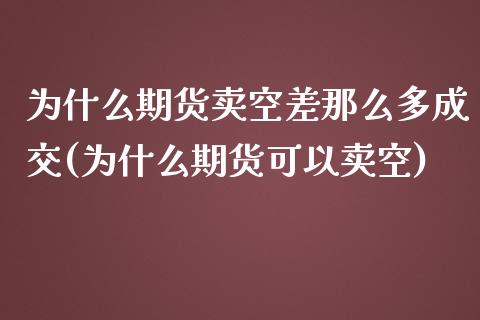 为什么期货卖空差那么多成交(为什么期货可以卖空)_https://www.zghnxxa.com_期货直播室_第1张