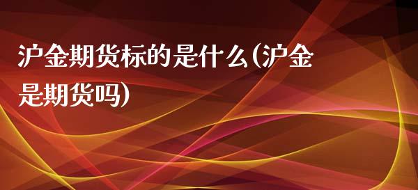 沪金期货标的是什么(沪金是期货吗)_https://www.zghnxxa.com_黄金期货_第1张