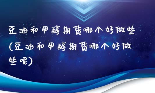 豆油和甲醇期货哪个好做些(豆油和甲醇期货哪个好做些呢)_https://www.zghnxxa.com_黄金期货_第1张