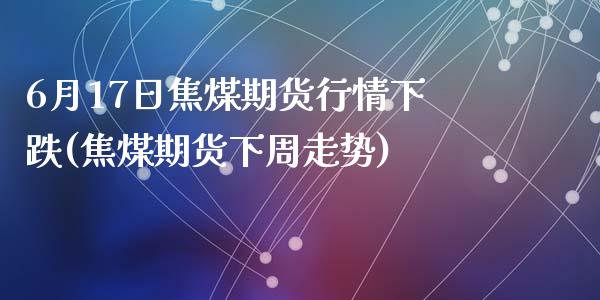 6月17日焦煤期货行情下跌(焦煤期货下周走势)_https://www.zghnxxa.com_国际期货_第1张