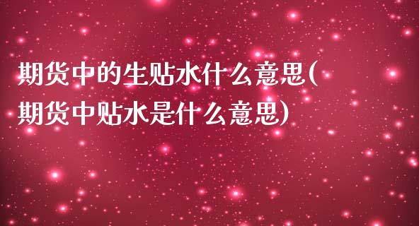 期货中的生贴水什么意思(期货中贴水是什么意思)_https://www.zghnxxa.com_内盘期货_第1张