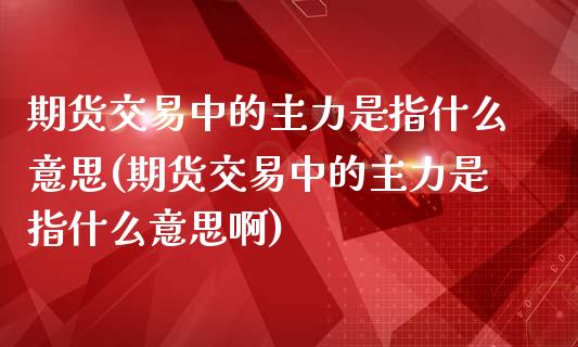 期货交易中的主力是指什么意思(期货交易中的主力是指什么意思啊)_https://www.zghnxxa.com_期货直播室_第1张