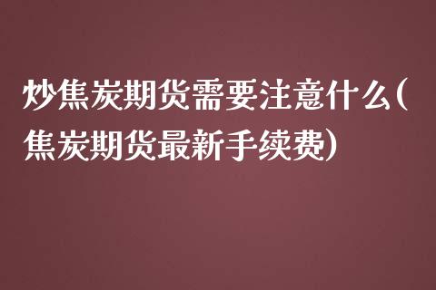 炒焦炭期货需要注意什么(焦炭期货最新手续费)_https://www.zghnxxa.com_内盘期货_第1张