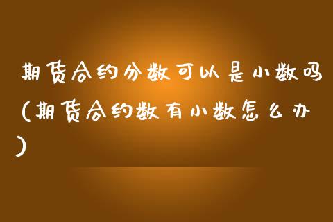 期货合约分数可以是小数吗(期货合约数有小数怎么办)_https://www.zghnxxa.com_内盘期货_第1张