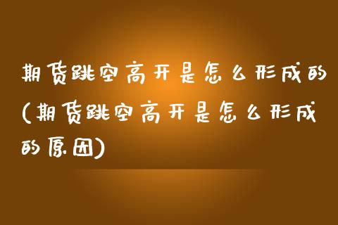 期货跳空高开是怎么形成的(期货跳空高开是怎么形成的原因)_https://www.zghnxxa.com_期货直播室_第1张