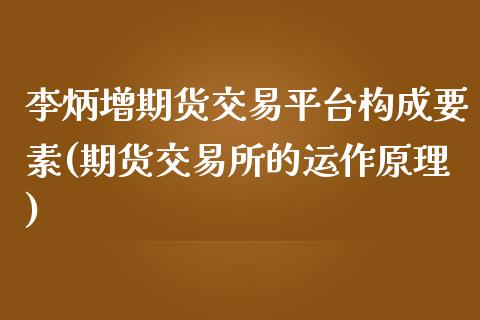 李炳增期货交易平台构成要素(期货交易所的运作原理)_https://www.zghnxxa.com_国际期货_第1张