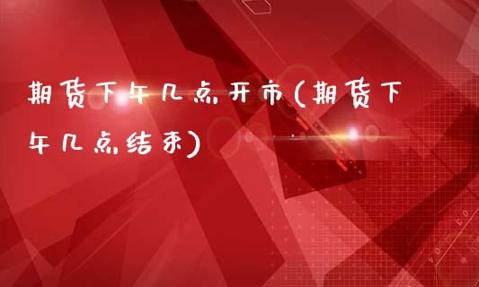 期货下午几点开市(期货下午几点结束)_https://www.zghnxxa.com_期货直播室_第1张