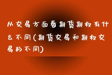 从交易方面看期货期权有什么不同(期货交易和期权交易的不同)_https://www.zghnxxa.com_内盘期货_第1张