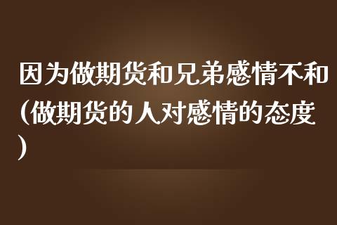 因为做期货和兄弟感情不和(做期货的人对感情的态度)_https://www.zghnxxa.com_内盘期货_第1张