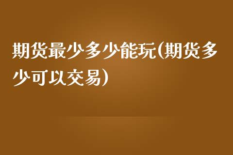 期货最少多少能玩(期货多少可以交易)_https://www.zghnxxa.com_期货直播室_第1张