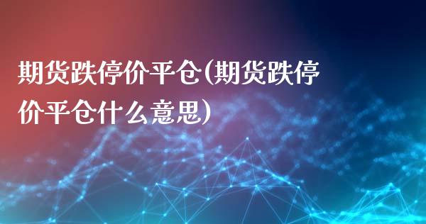 期货跌停价平仓(期货跌停价平仓什么意思)_https://www.zghnxxa.com_黄金期货_第1张