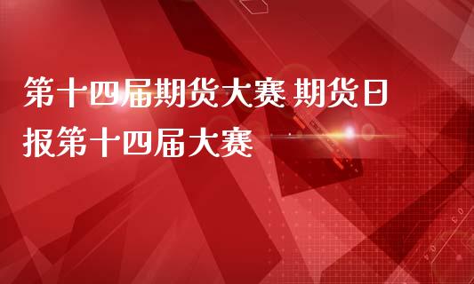 第十四届期货大赛 期货日报第十四届大赛_https://www.zghnxxa.com_内盘期货_第1张