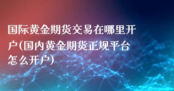 国际黄金期货交易在哪里开户(国内黄金期货正规平台怎么开户)_https://www.zghnxxa.com_国际期货_第1张