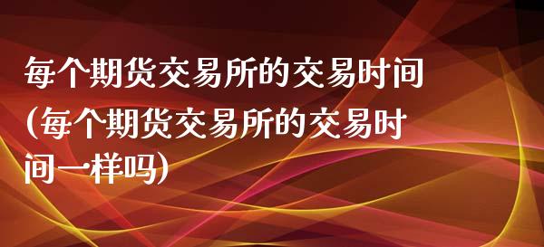 每个期货交易所的交易时间(每个期货交易所的交易时间一样吗)_https://www.zghnxxa.com_国际期货_第1张