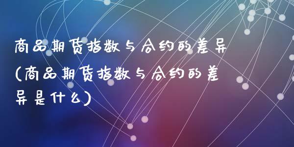 商品期货指数与合约的差异(商品期货指数与合约的差异是什么)_https://www.zghnxxa.com_内盘期货_第1张