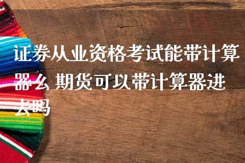 证券从业资格考试能带计算器么 期货可以带计算器进去吗_https://www.zghnxxa.com_黄金期货_第1张