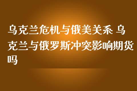 乌克兰危机与俄美关系 乌克兰与俄罗斯冲突影响期货吗_https://www.zghnxxa.com_国际期货_第1张