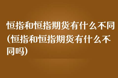 恒指和恒指期货有什么不同(恒指和恒指期货有什么不同吗)_https://www.zghnxxa.com_内盘期货_第1张