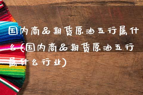 国内商品期货原油五行属什么(国内商品期货原油五行属什么行业)_https://www.zghnxxa.com_内盘期货_第1张