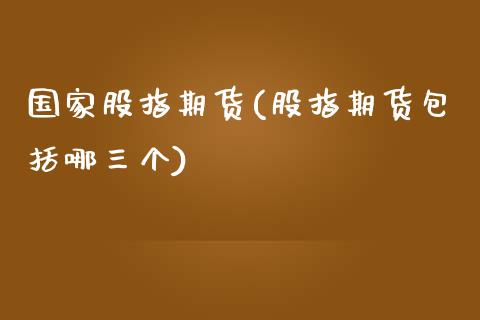 国家股指期货(股指期货包括哪三个)_https://www.zghnxxa.com_期货直播室_第1张