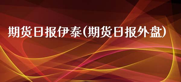 期货日报伊泰(期货日报外盘)_https://www.zghnxxa.com_国际期货_第1张