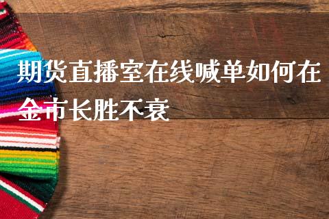 期货直播室在线喊单如何在金市长胜不衰_https://www.zghnxxa.com_黄金期货_第1张