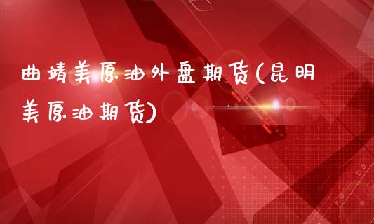 曲靖美原油外盘期货(昆明美原油期货)_https://www.zghnxxa.com_国际期货_第1张