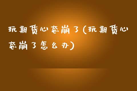 玩期货心态崩了(玩期货心态崩了怎么办)_https://www.zghnxxa.com_国际期货_第1张