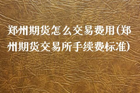 郑州期货怎么交易费用(郑州期货交易所手续费标准)_https://www.zghnxxa.com_国际期货_第1张