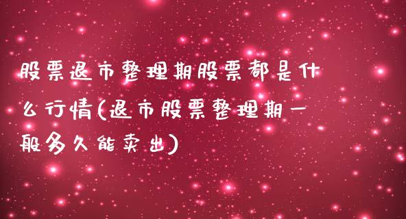 股票退市整理期股票都是什么行情(退市股票整理期一般多久能卖出)_https://www.zghnxxa.com_内盘期货_第1张