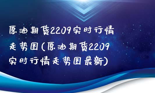 原油期货2209实时行情走势图(原油期货2209实时行情走势图最新)_https://www.zghnxxa.com_黄金期货_第1张