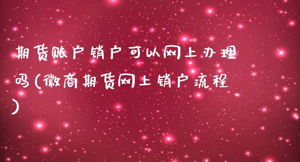 期货账户销户可以网上办理吗(徽商期货网上销户流程)_https://www.zghnxxa.com_期货直播室_第1张