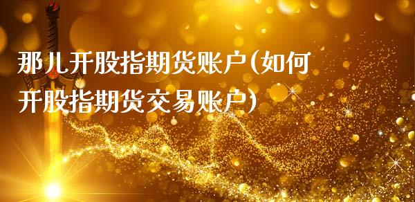 那儿开股指期货账户(如何开股指期货交易账户)_https://www.zghnxxa.com_国际期货_第1张