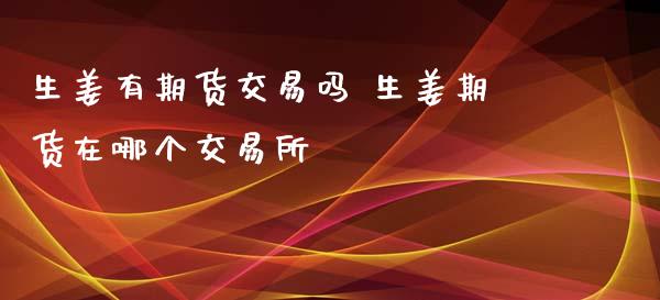 生姜有期货交易吗 生姜期货在哪个交易所_https://www.zghnxxa.com_黄金期货_第1张