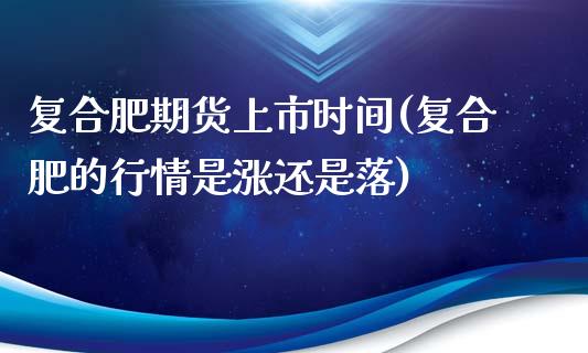 复合肥期货上市时间(复合肥的行情是涨还是落)_https://www.zghnxxa.com_黄金期货_第1张