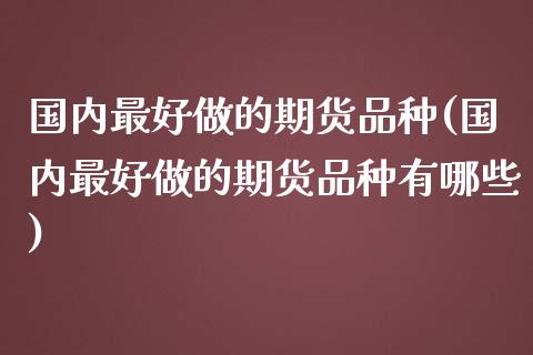 国内最好做的期货品种(国内最好做的期货品种有哪些)_https://www.zghnxxa.com_期货直播室_第1张