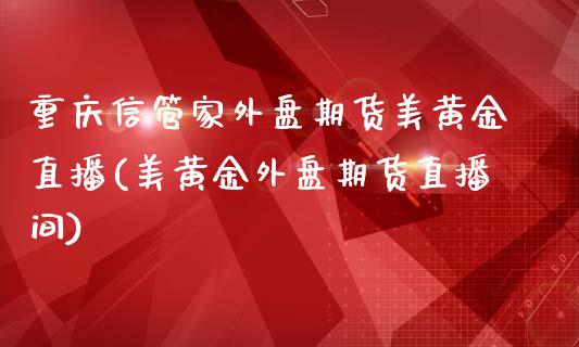 重庆信管家外盘期货美黄金直播(美黄金外盘期货直播间)_https://www.zghnxxa.com_国际期货_第1张